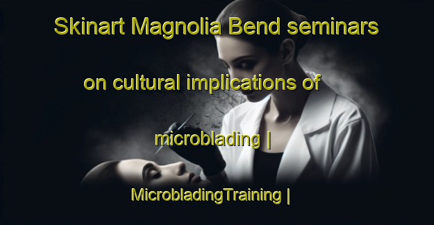 Skinart Magnolia Bend seminars on cultural implications of microblading | MicrobladingTraining | MicrobladingClasses | SkinartTraining-United States